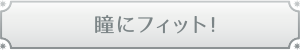 瞳にフィット！