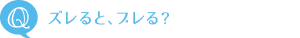 Q：ズレると、ブレる？
