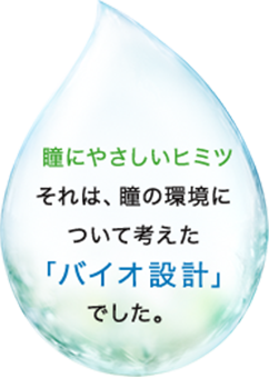 瞳にやさしいヒミツ　それは、瞳の環境について考えた「バイオ設計」でした。