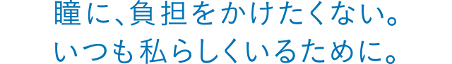 瞳に、負担をかけたくない。いつも私らしくいるために。