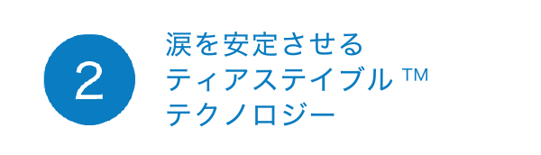 2涙を安定させる ティアステイブル ™ テクノロジー