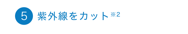 5 紫外線をカット ※2