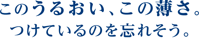 このうるおい、この薄さ。つけているのを忘れそう。