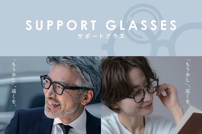 SUPPORT GLASSES サポートグラス 「もう少し」、遠くを。「もう少し」、近くを。