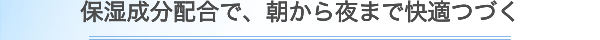 保湿成分配合で、朝から夜まで快適つづく