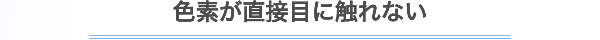 色素が直接目に触れない