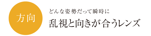 方向　どんな姿勢だって瞬時に乱視と向きが合うレンズ