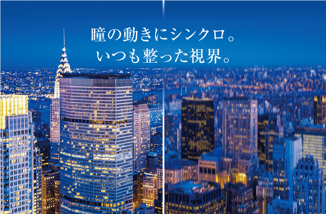 瞳の動きにシンクロ。いつも整った視界。