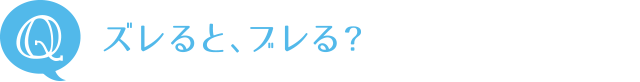 Q：ズレると、ブレる？